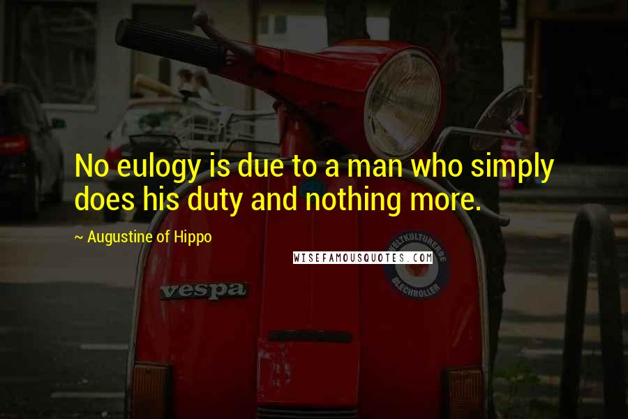 Augustine Of Hippo Quotes: No eulogy is due to a man who simply does his duty and nothing more.