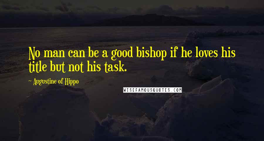 Augustine Of Hippo Quotes: No man can be a good bishop if he loves his title but not his task.