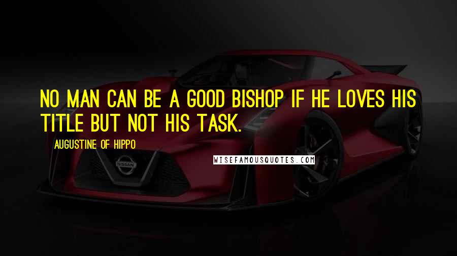 Augustine Of Hippo Quotes: No man can be a good bishop if he loves his title but not his task.