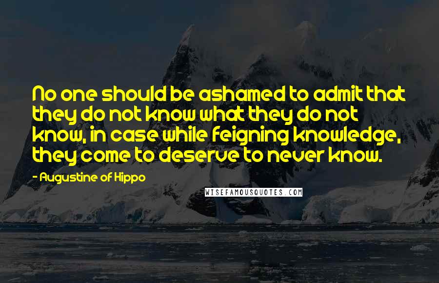 Augustine Of Hippo Quotes: No one should be ashamed to admit that they do not know what they do not know, in case while feigning knowledge, they come to deserve to never know.