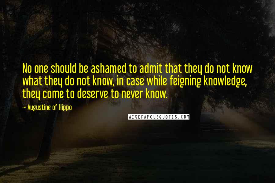 Augustine Of Hippo Quotes: No one should be ashamed to admit that they do not know what they do not know, in case while feigning knowledge, they come to deserve to never know.