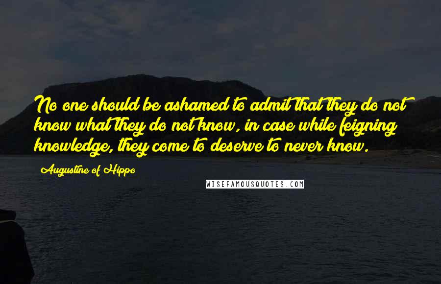 Augustine Of Hippo Quotes: No one should be ashamed to admit that they do not know what they do not know, in case while feigning knowledge, they come to deserve to never know.