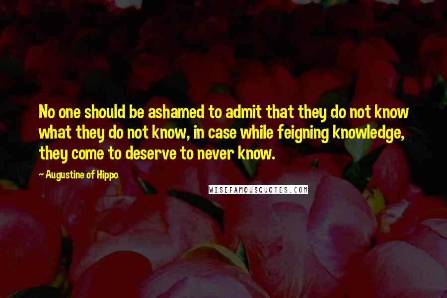 Augustine Of Hippo Quotes: No one should be ashamed to admit that they do not know what they do not know, in case while feigning knowledge, they come to deserve to never know.