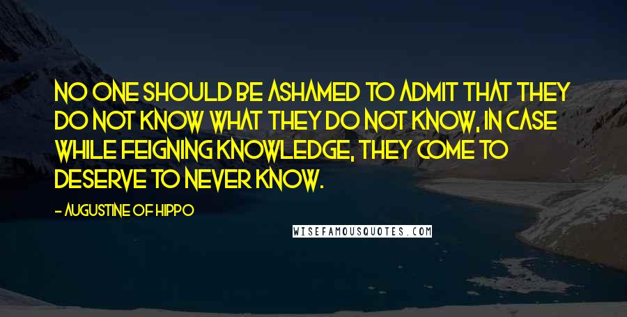 Augustine Of Hippo Quotes: No one should be ashamed to admit that they do not know what they do not know, in case while feigning knowledge, they come to deserve to never know.