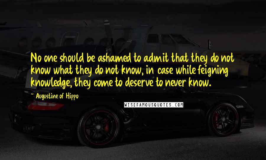 Augustine Of Hippo Quotes: No one should be ashamed to admit that they do not know what they do not know, in case while feigning knowledge, they come to deserve to never know.