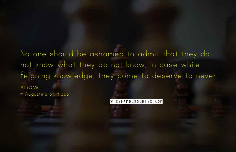 Augustine Of Hippo Quotes: No one should be ashamed to admit that they do not know what they do not know, in case while feigning knowledge, they come to deserve to never know.