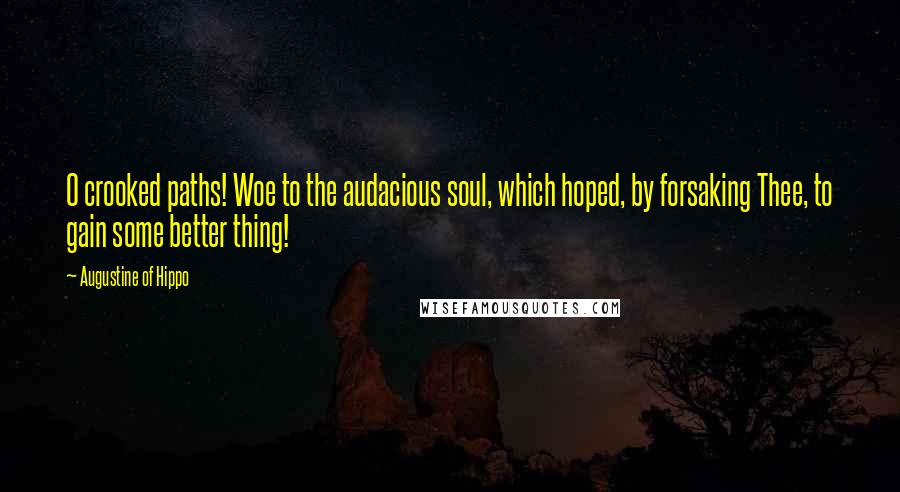 Augustine Of Hippo Quotes: O crooked paths! Woe to the audacious soul, which hoped, by forsaking Thee, to gain some better thing!