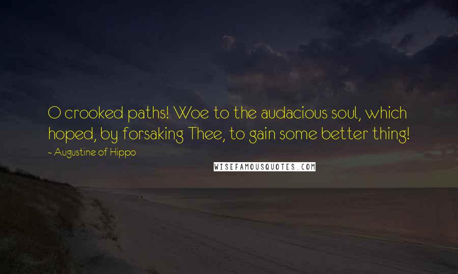 Augustine Of Hippo Quotes: O crooked paths! Woe to the audacious soul, which hoped, by forsaking Thee, to gain some better thing!