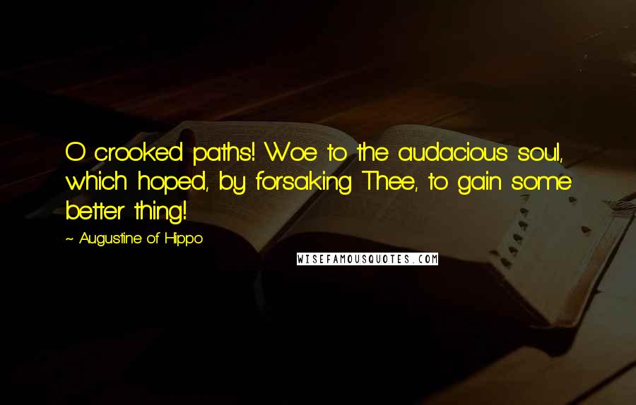 Augustine Of Hippo Quotes: O crooked paths! Woe to the audacious soul, which hoped, by forsaking Thee, to gain some better thing!