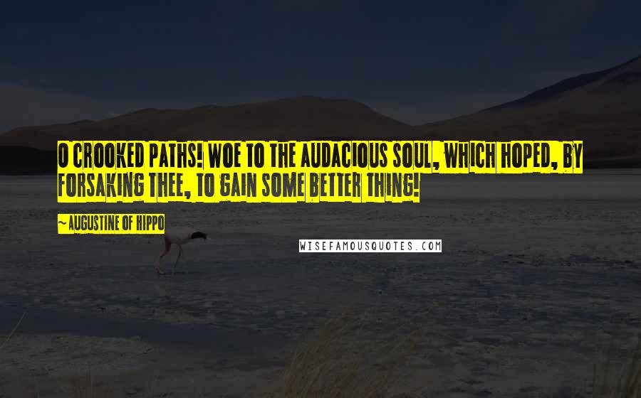 Augustine Of Hippo Quotes: O crooked paths! Woe to the audacious soul, which hoped, by forsaking Thee, to gain some better thing!