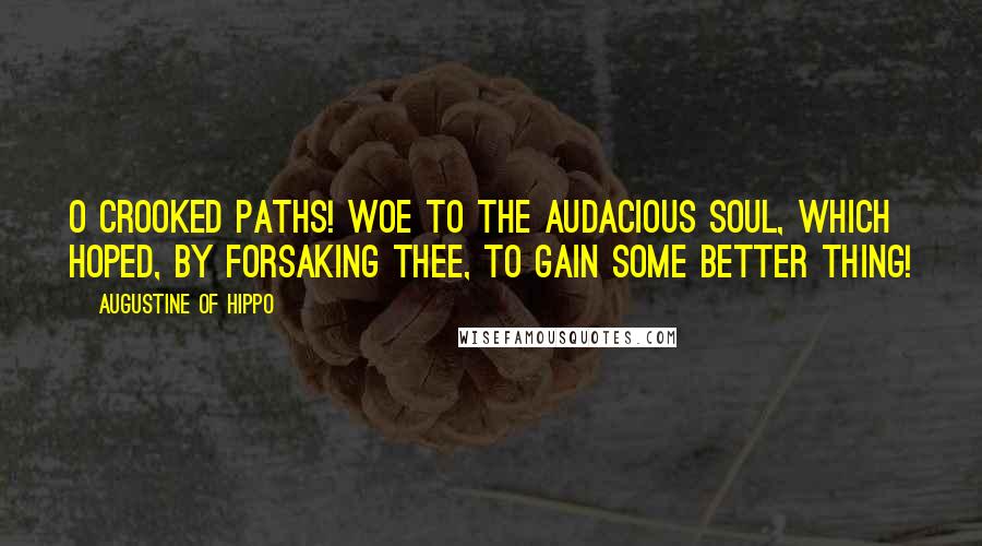 Augustine Of Hippo Quotes: O crooked paths! Woe to the audacious soul, which hoped, by forsaking Thee, to gain some better thing!