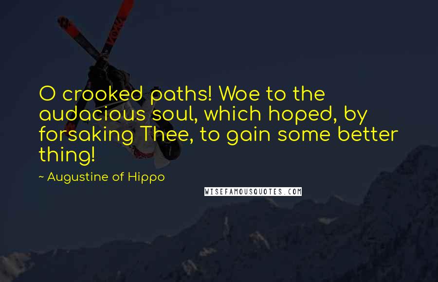 Augustine Of Hippo Quotes: O crooked paths! Woe to the audacious soul, which hoped, by forsaking Thee, to gain some better thing!