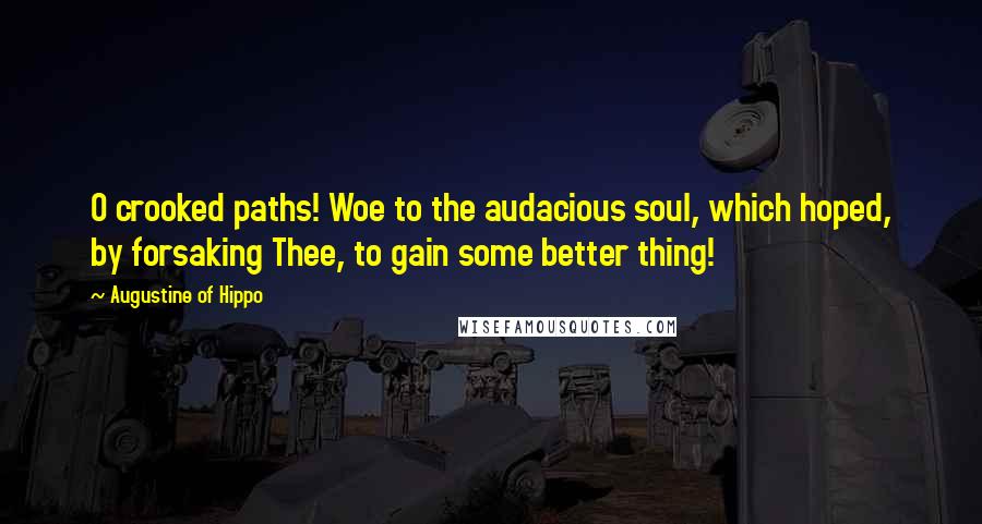 Augustine Of Hippo Quotes: O crooked paths! Woe to the audacious soul, which hoped, by forsaking Thee, to gain some better thing!