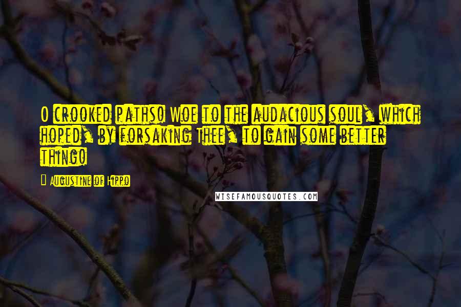 Augustine Of Hippo Quotes: O crooked paths! Woe to the audacious soul, which hoped, by forsaking Thee, to gain some better thing!