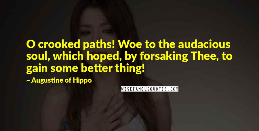 Augustine Of Hippo Quotes: O crooked paths! Woe to the audacious soul, which hoped, by forsaking Thee, to gain some better thing!