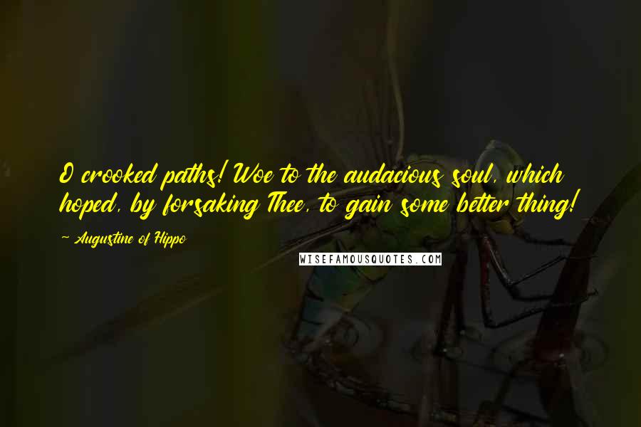 Augustine Of Hippo Quotes: O crooked paths! Woe to the audacious soul, which hoped, by forsaking Thee, to gain some better thing!