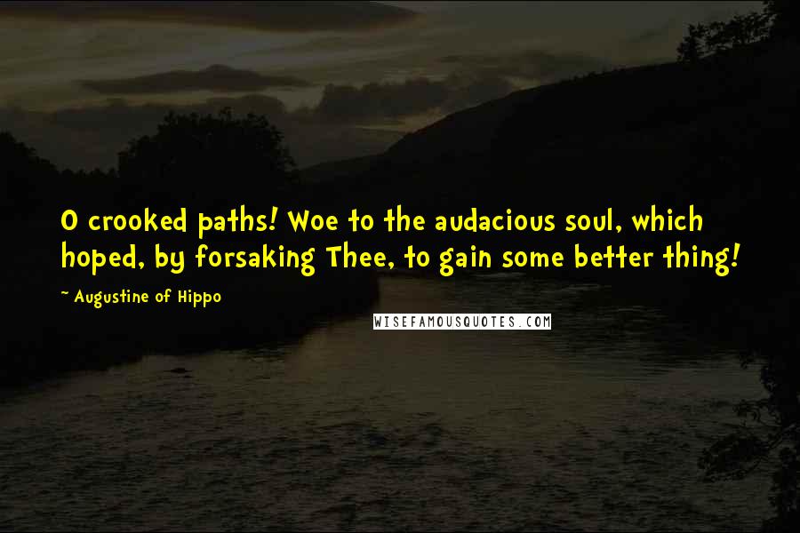 Augustine Of Hippo Quotes: O crooked paths! Woe to the audacious soul, which hoped, by forsaking Thee, to gain some better thing!