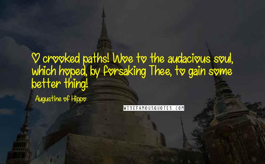 Augustine Of Hippo Quotes: O crooked paths! Woe to the audacious soul, which hoped, by forsaking Thee, to gain some better thing!