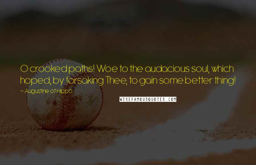 Augustine Of Hippo Quotes: O crooked paths! Woe to the audacious soul, which hoped, by forsaking Thee, to gain some better thing!