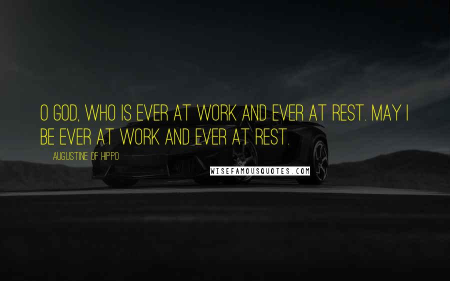 Augustine Of Hippo Quotes: O God, who is ever at work and ever at rest. May I be ever at work and ever at rest.