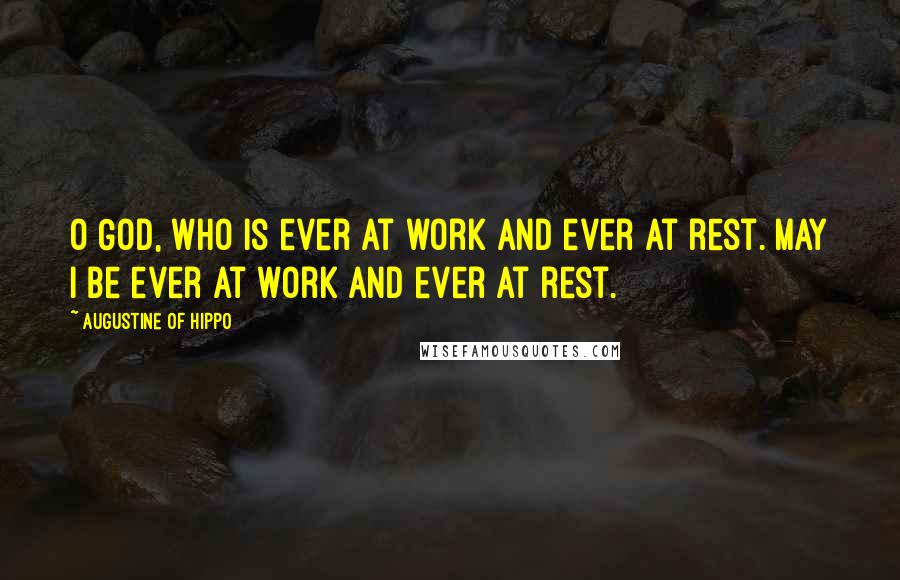 Augustine Of Hippo Quotes: O God, who is ever at work and ever at rest. May I be ever at work and ever at rest.