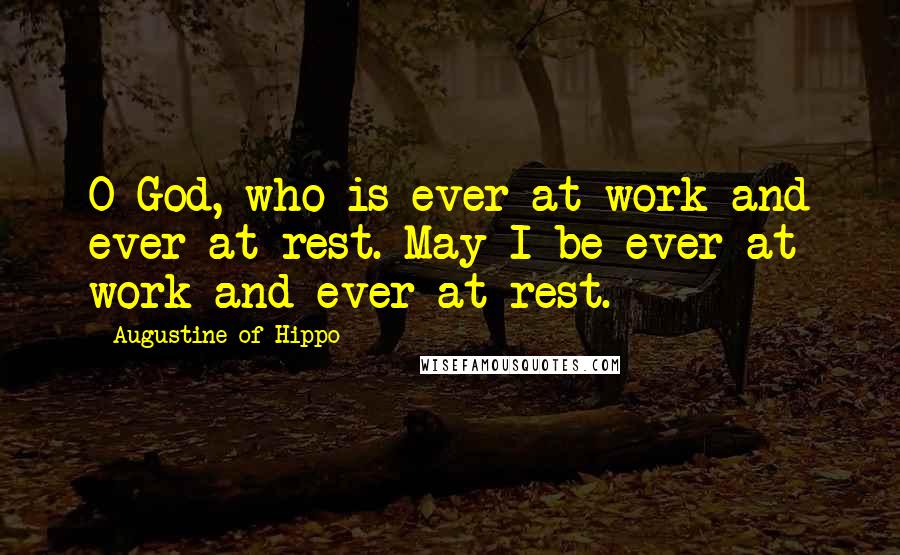 Augustine Of Hippo Quotes: O God, who is ever at work and ever at rest. May I be ever at work and ever at rest.