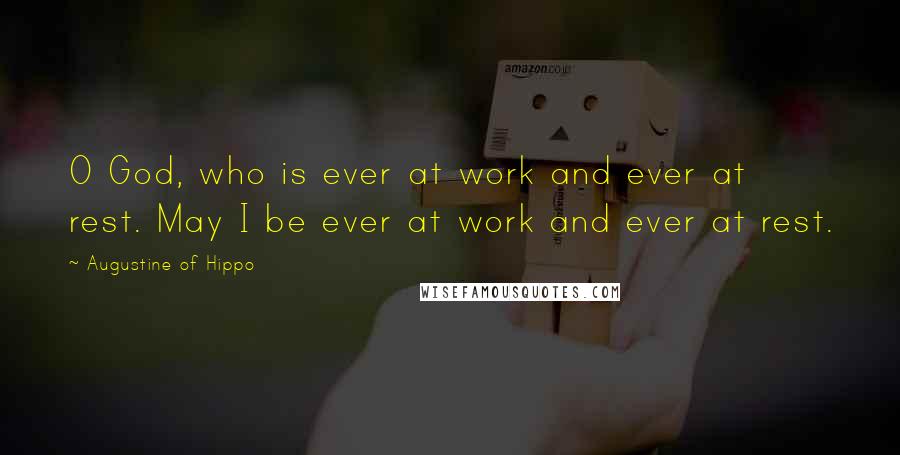 Augustine Of Hippo Quotes: O God, who is ever at work and ever at rest. May I be ever at work and ever at rest.