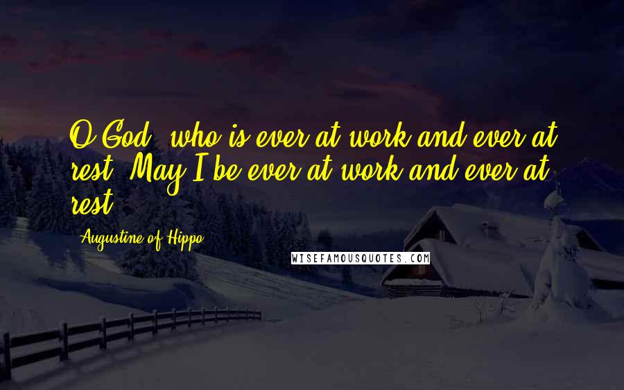 Augustine Of Hippo Quotes: O God, who is ever at work and ever at rest. May I be ever at work and ever at rest.