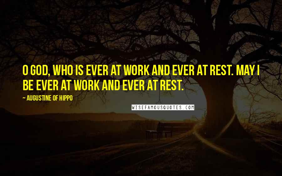 Augustine Of Hippo Quotes: O God, who is ever at work and ever at rest. May I be ever at work and ever at rest.