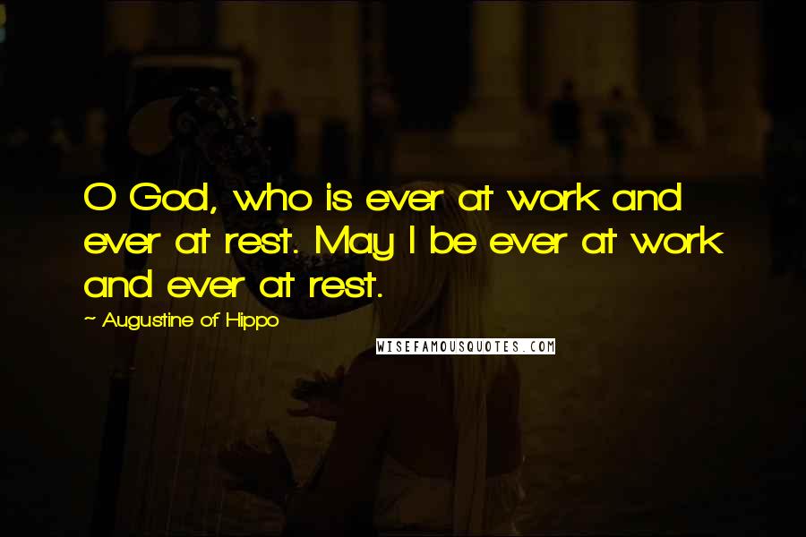 Augustine Of Hippo Quotes: O God, who is ever at work and ever at rest. May I be ever at work and ever at rest.