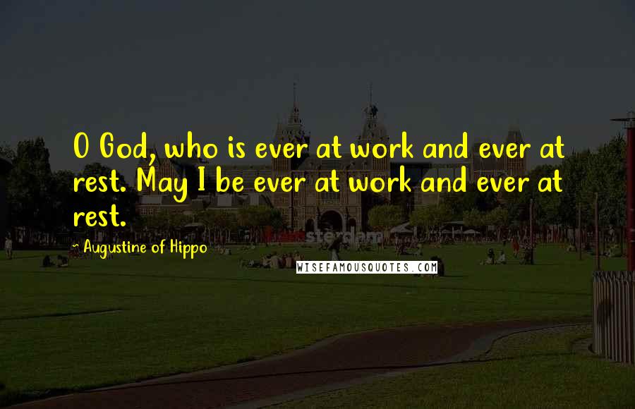 Augustine Of Hippo Quotes: O God, who is ever at work and ever at rest. May I be ever at work and ever at rest.