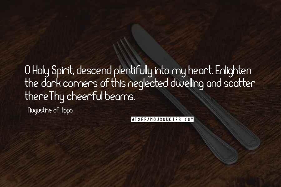 Augustine Of Hippo Quotes: O Holy Spirit, descend plentifully into my heart. Enlighten the dark corners of this neglected dwelling and scatter there Thy cheerful beams.