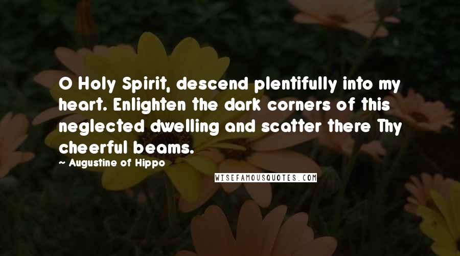 Augustine Of Hippo Quotes: O Holy Spirit, descend plentifully into my heart. Enlighten the dark corners of this neglected dwelling and scatter there Thy cheerful beams.