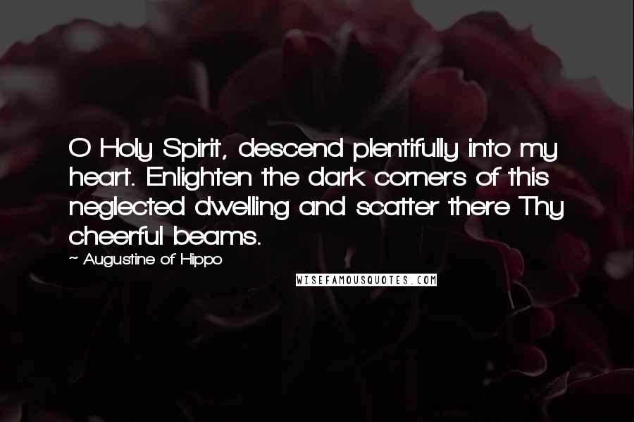 Augustine Of Hippo Quotes: O Holy Spirit, descend plentifully into my heart. Enlighten the dark corners of this neglected dwelling and scatter there Thy cheerful beams.