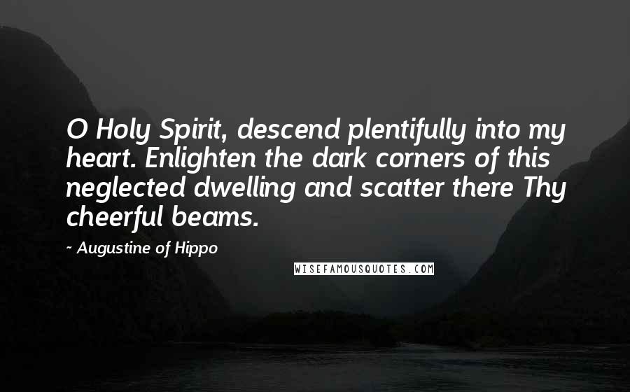Augustine Of Hippo Quotes: O Holy Spirit, descend plentifully into my heart. Enlighten the dark corners of this neglected dwelling and scatter there Thy cheerful beams.