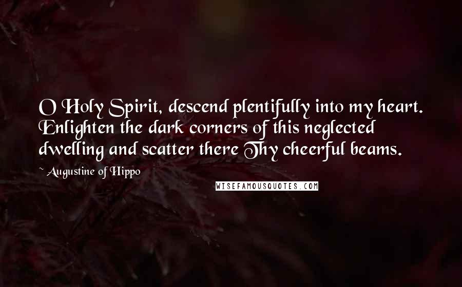 Augustine Of Hippo Quotes: O Holy Spirit, descend plentifully into my heart. Enlighten the dark corners of this neglected dwelling and scatter there Thy cheerful beams.