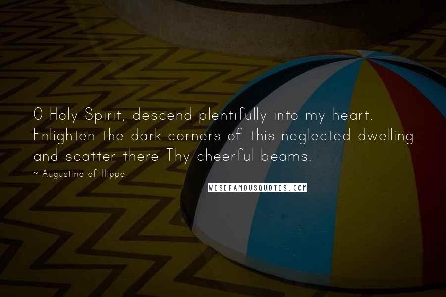 Augustine Of Hippo Quotes: O Holy Spirit, descend plentifully into my heart. Enlighten the dark corners of this neglected dwelling and scatter there Thy cheerful beams.