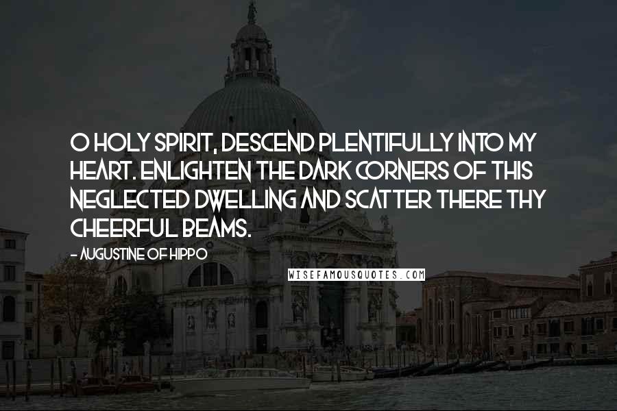 Augustine Of Hippo Quotes: O Holy Spirit, descend plentifully into my heart. Enlighten the dark corners of this neglected dwelling and scatter there Thy cheerful beams.