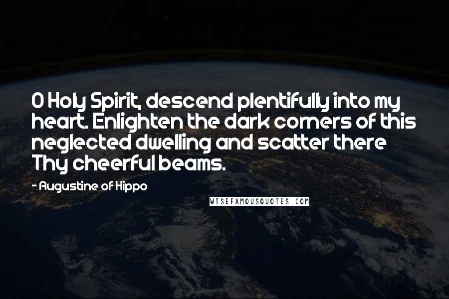 Augustine Of Hippo Quotes: O Holy Spirit, descend plentifully into my heart. Enlighten the dark corners of this neglected dwelling and scatter there Thy cheerful beams.