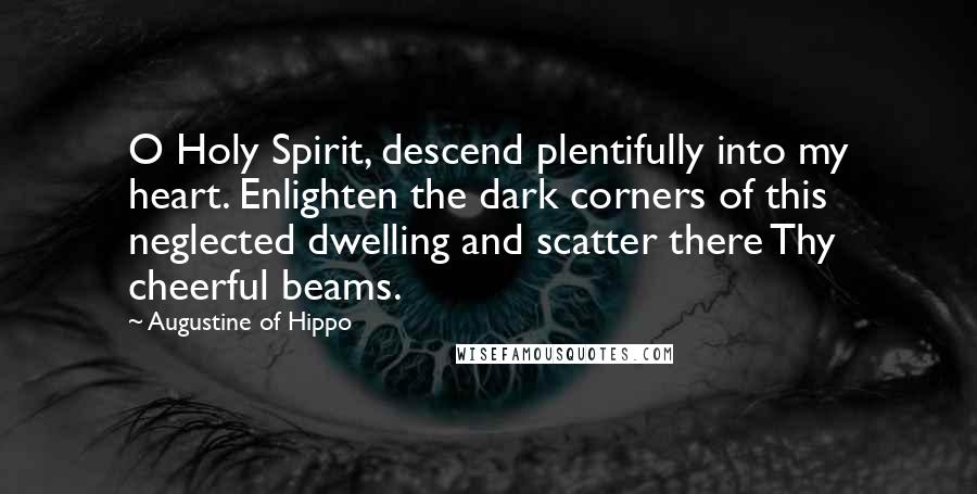 Augustine Of Hippo Quotes: O Holy Spirit, descend plentifully into my heart. Enlighten the dark corners of this neglected dwelling and scatter there Thy cheerful beams.