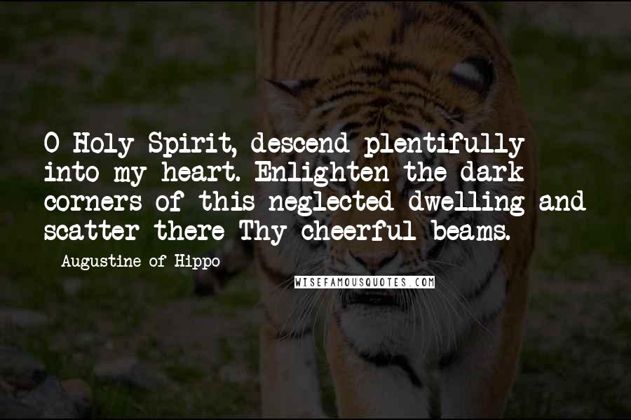 Augustine Of Hippo Quotes: O Holy Spirit, descend plentifully into my heart. Enlighten the dark corners of this neglected dwelling and scatter there Thy cheerful beams.