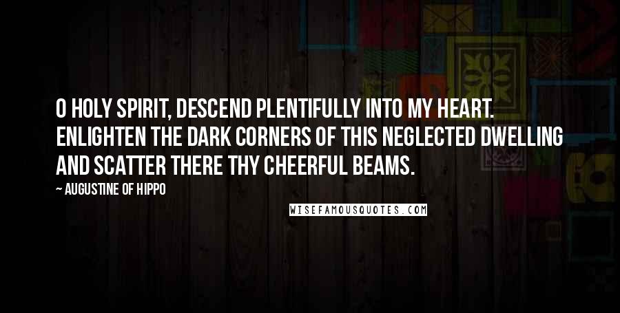 Augustine Of Hippo Quotes: O Holy Spirit, descend plentifully into my heart. Enlighten the dark corners of this neglected dwelling and scatter there Thy cheerful beams.