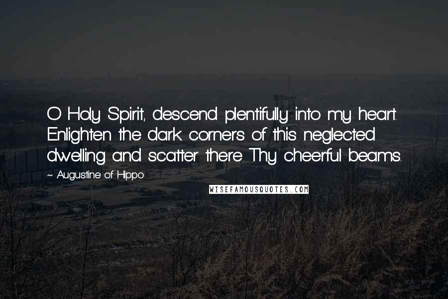 Augustine Of Hippo Quotes: O Holy Spirit, descend plentifully into my heart. Enlighten the dark corners of this neglected dwelling and scatter there Thy cheerful beams.