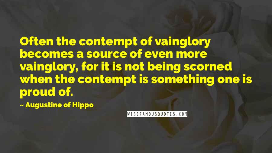 Augustine Of Hippo Quotes: Often the contempt of vainglory becomes a source of even more vainglory, for it is not being scorned when the contempt is something one is proud of.