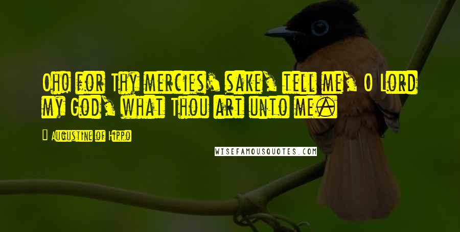 Augustine Of Hippo Quotes: Oh! for Thy mercies' sake, tell me, O Lord my God, what Thou art unto me.