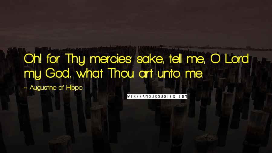 Augustine Of Hippo Quotes: Oh! for Thy mercies' sake, tell me, O Lord my God, what Thou art unto me.