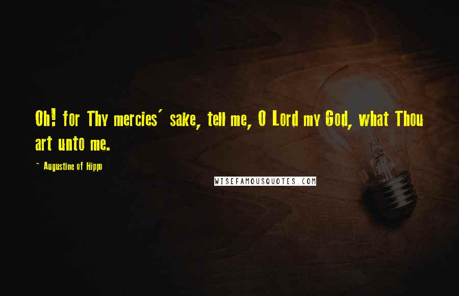Augustine Of Hippo Quotes: Oh! for Thy mercies' sake, tell me, O Lord my God, what Thou art unto me.