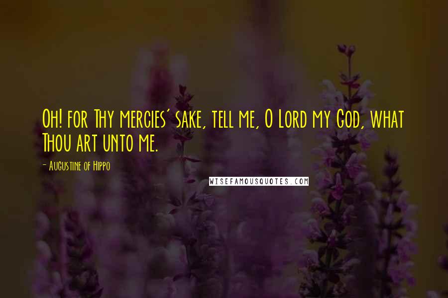 Augustine Of Hippo Quotes: Oh! for Thy mercies' sake, tell me, O Lord my God, what Thou art unto me.