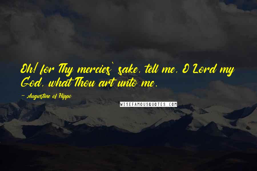 Augustine Of Hippo Quotes: Oh! for Thy mercies' sake, tell me, O Lord my God, what Thou art unto me.