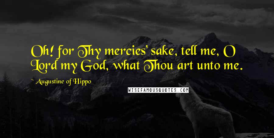 Augustine Of Hippo Quotes: Oh! for Thy mercies' sake, tell me, O Lord my God, what Thou art unto me.